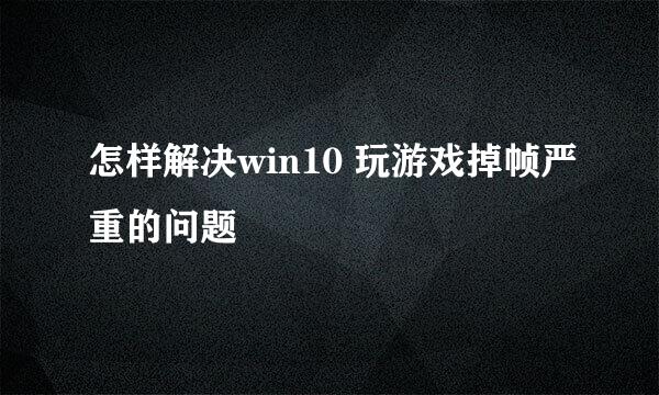 怎样解决win10 玩游戏掉帧严重的问题