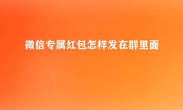 微信专属红包怎样发在群里面