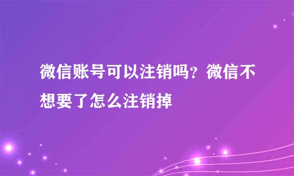 微信账号可以注销吗？微信不想要了怎么注销掉