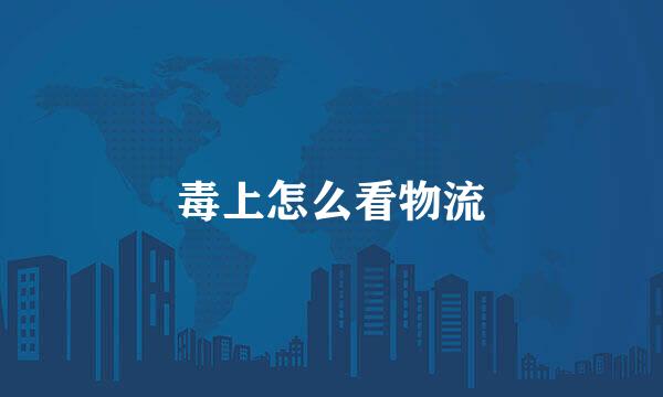 毒上怎么看物流