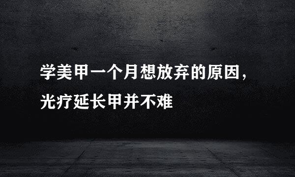 学美甲一个月想放弃的原因，光疗延长甲并不难