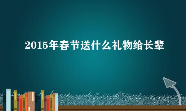 2015年春节送什么礼物给长辈