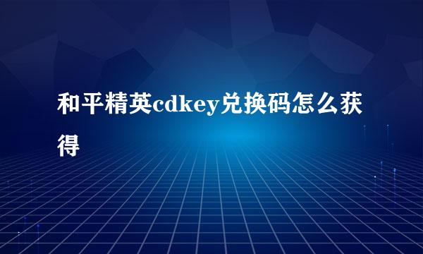 和平精英cdkey兑换码怎么获得