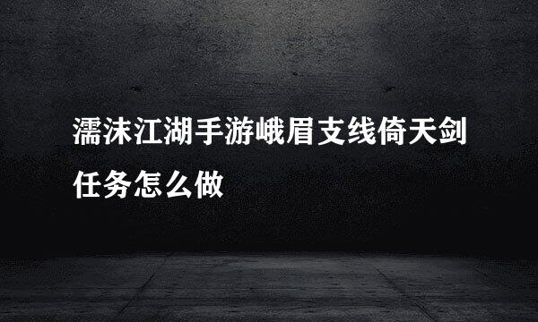 濡沫江湖手游峨眉支线倚天剑任务怎么做
