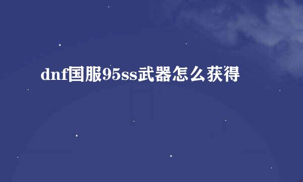 dnf国服95ss武器怎么获得