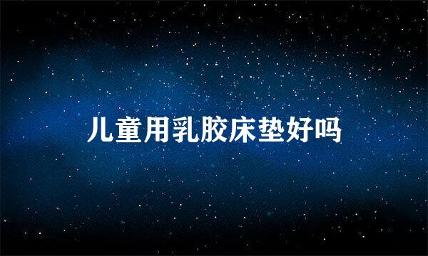 儿童用乳胶床垫好吗