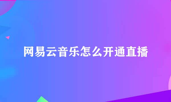 网易云音乐怎么开通直播