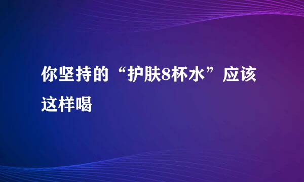 你坚持的“护肤8杯水”应该这样喝