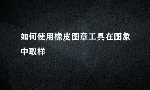 如何使用橡皮图章工具在图象中取样
