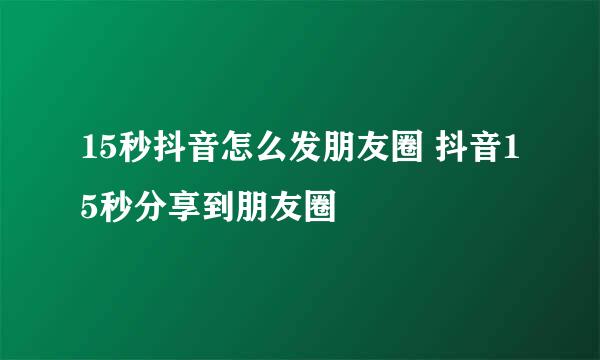 15秒抖音怎么发朋友圈 抖音15秒分享到朋友圈