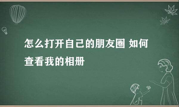 怎么打开自己的朋友圈 如何查看我的相册