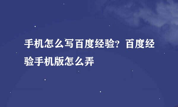 手机怎么写百度经验？百度经验手机版怎么弄