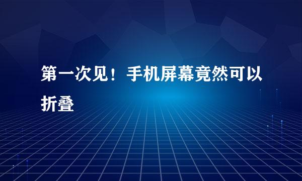 第一次见！手机屏幕竟然可以折叠