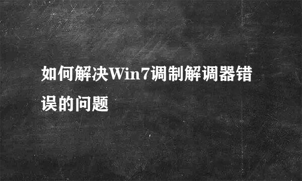 如何解决Win7调制解调器错误的问题