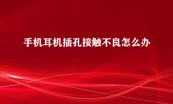 手机耳机插孔接触不良怎么办