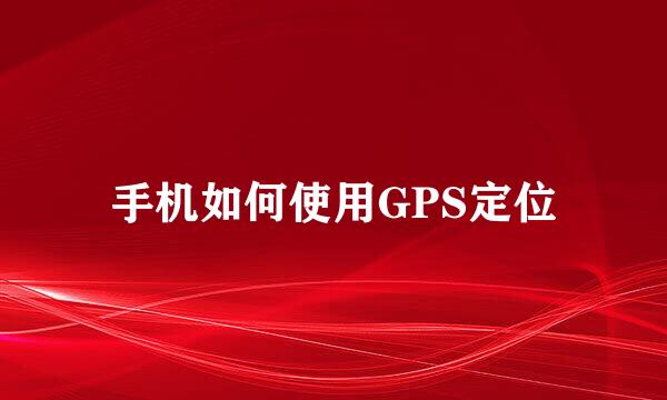 手机如何使用GPS定位