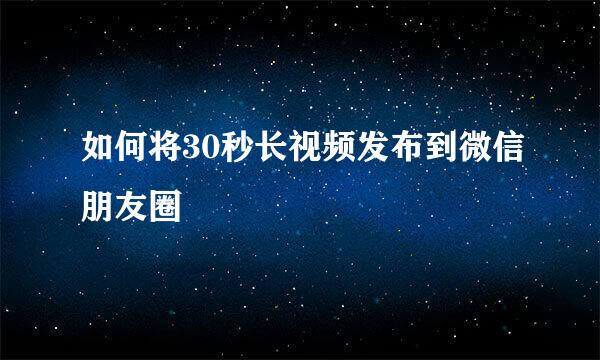 如何将30秒长视频发布到微信朋友圈