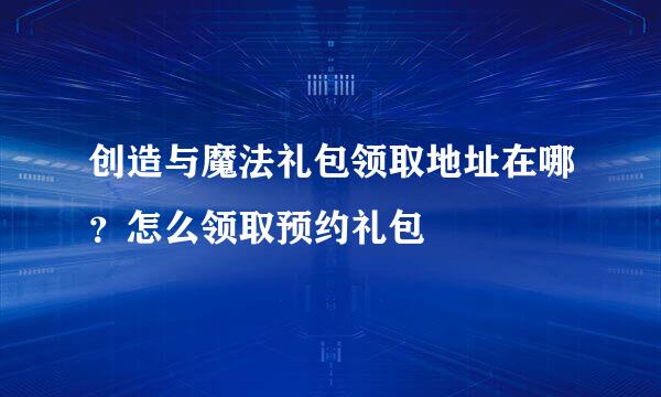 创造与魔法礼包领取地址在哪？怎么领取预约礼包