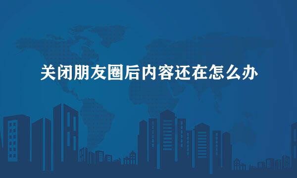 关闭朋友圈后内容还在怎么办