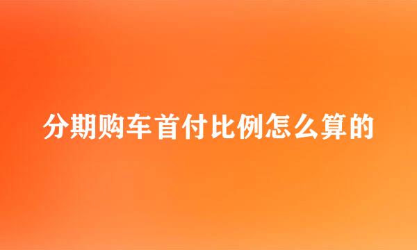 分期购车首付比例怎么算的