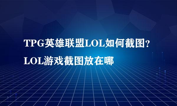 TPG英雄联盟LOL如何截图?LOL游戏截图放在哪