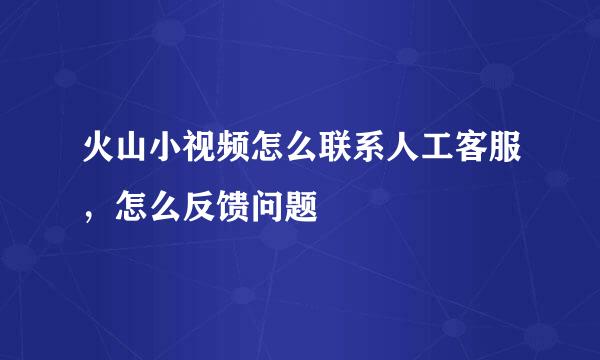 火山小视频怎么联系人工客服，怎么反馈问题