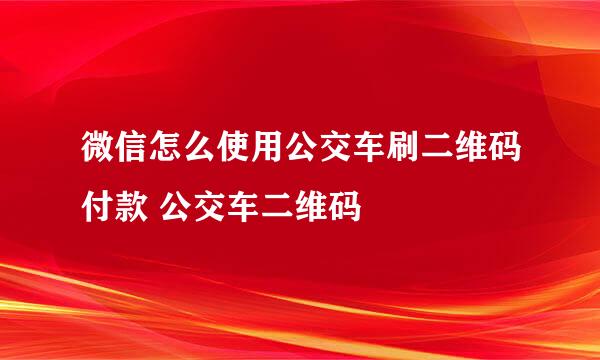 微信怎么使用公交车刷二维码付款 公交车二维码