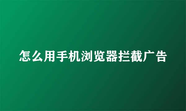 怎么用手机浏览器拦截广告