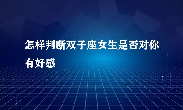 怎样判断双子座女生是否对你有好感