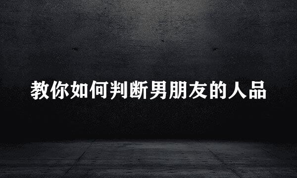 教你如何判断男朋友的人品