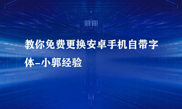 教你免费更换安卓手机自带字体-小郭经验