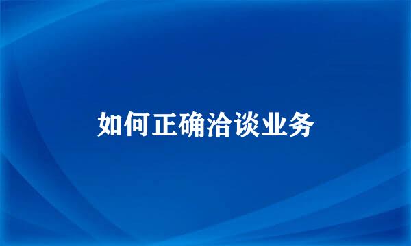 如何正确洽谈业务