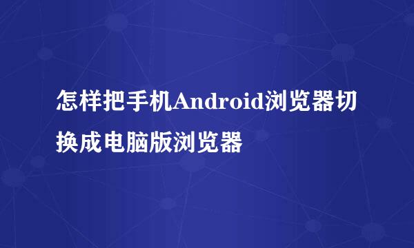 怎样把手机Android浏览器切换成电脑版浏览器