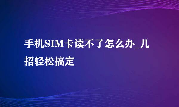 手机SIM卡读不了怎么办_几招轻松搞定