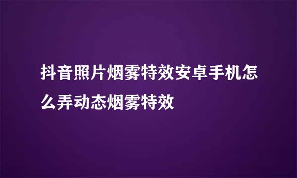 抖音照片烟雾特效安卓手机怎么弄动态烟雾特效