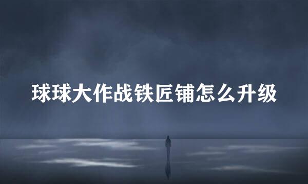 球球大作战铁匠铺怎么升级