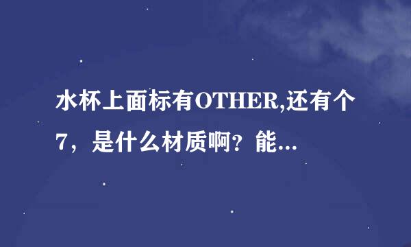 水杯上面标有OTHER,还有个7，是什么材质啊？能装热水吗