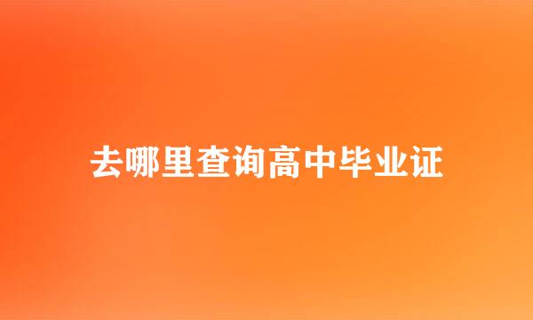 去哪里查询高中毕业证