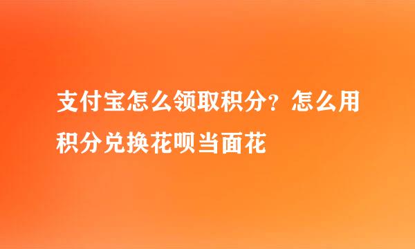 支付宝怎么领取积分？怎么用积分兑换花呗当面花