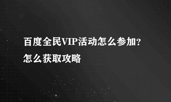 百度全民VIP活动怎么参加？怎么获取攻略