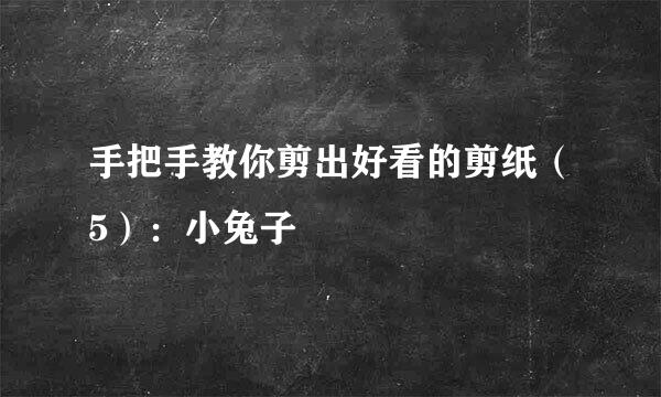 手把手教你剪出好看的剪纸（5）：小兔子