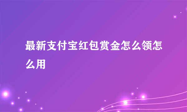 最新支付宝红包赏金怎么领怎么用