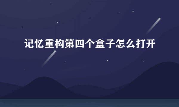 记忆重构第四个盒子怎么打开