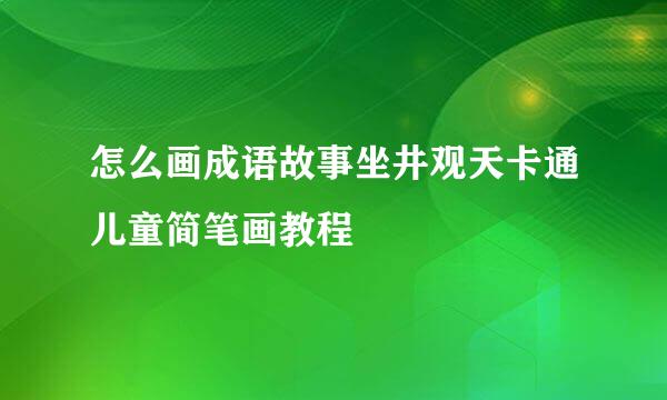 怎么画成语故事坐井观天卡通儿童简笔画教程