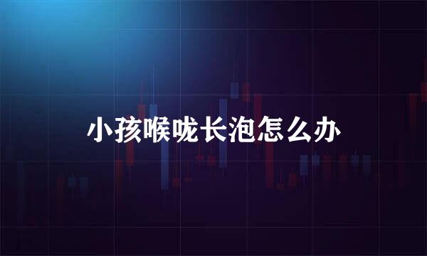 小孩喉咙长泡怎么办