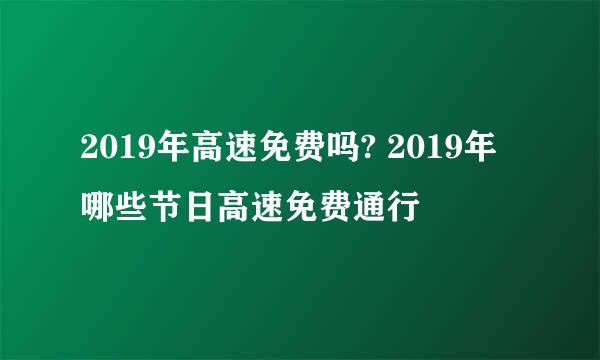 2019年高速免费吗? 2019年哪些节日高速免费通行