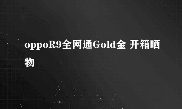 oppoR9全网通Gold金 开箱晒物