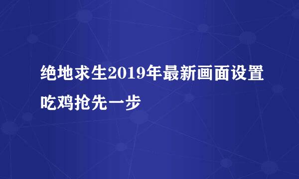 绝地求生2019年最新画面设置吃鸡抢先一步
