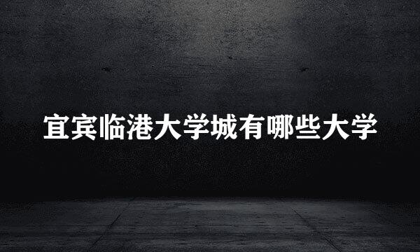 宜宾临港大学城有哪些大学