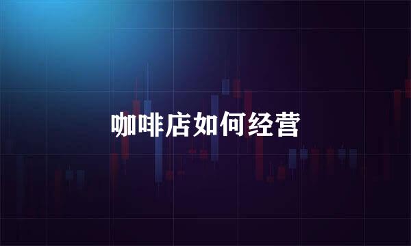 咖啡店如何经营